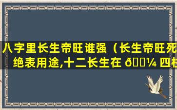 八字里长生帝旺谁强（长生帝旺死绝表用途,十二长生在 🐼 四柱的用法）